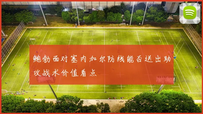 鲍勃面对塞内加尔防线能否送出助攻战术价值看点
