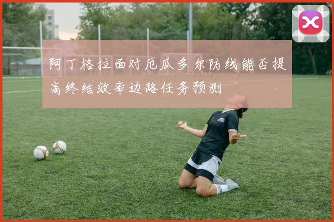 阿丁格拉面对厄瓜多尔防线能否提高终结效率边路任务预测