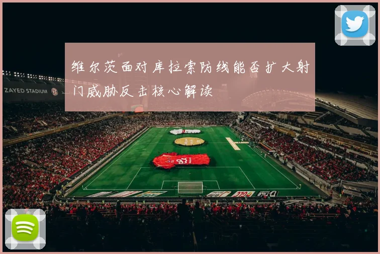 维尔茨面对库拉索防线能否扩大射门威胁反击核心解读