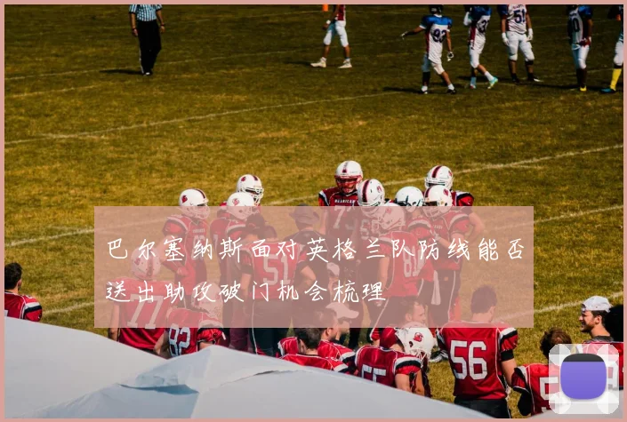 巴尔塞纳斯面对英格兰队防线能否送出助攻破门机会梳理