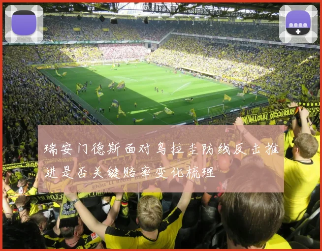 瑞安门德斯面对乌拉圭防线反击推进是否关键赔率变化梳理