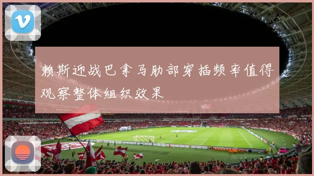 赖斯迎战巴拿马肋部穿插频率值得观察整体组织效果