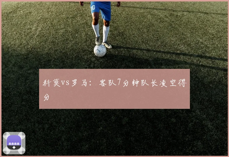 科莫vs罗马：客队7分钟队长凌空得分