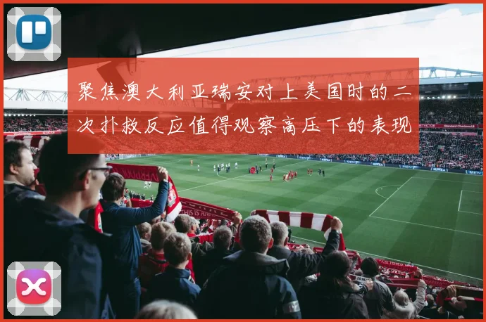 聚焦澳大利亚瑞安对上美国时的二次扑救反应值得观察高压下的表现