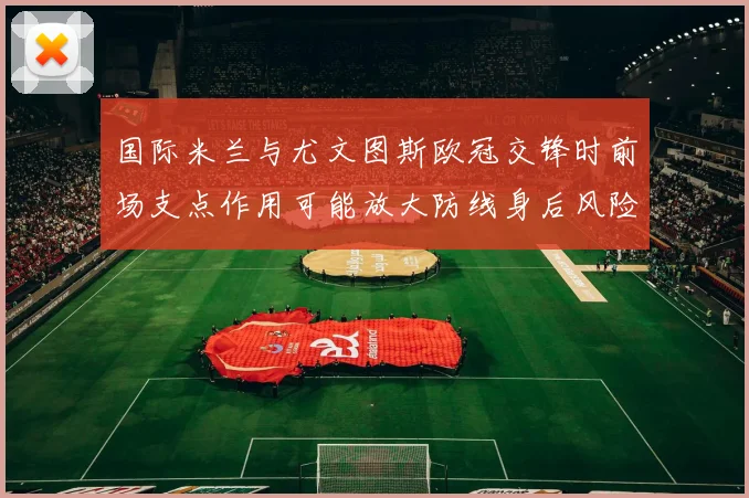 国际米兰与尤文图斯欧冠交锋时前场支点作用可能放大防线身后风险