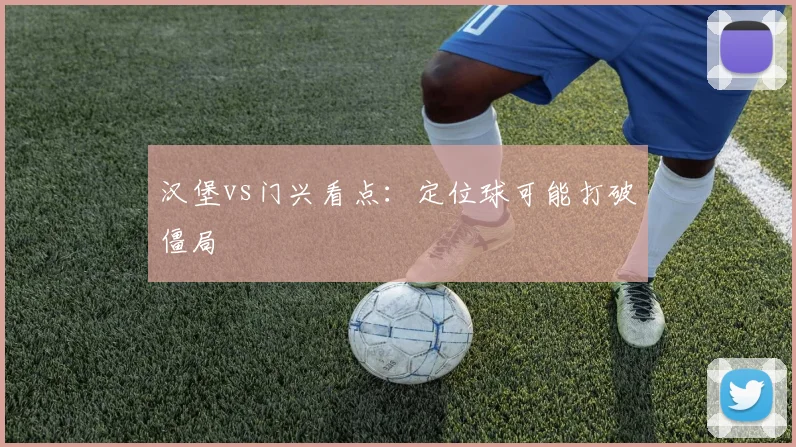 汉堡vs门兴看点：定位球可能打破僵局