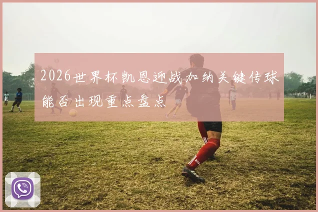 2026世界杯凯恩迎战加纳关键传球能否出现重点盘点