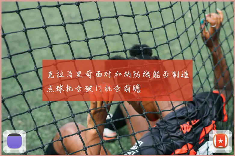克拉马里奇面对加纳防线能否制造点球机会破门机会前瞻