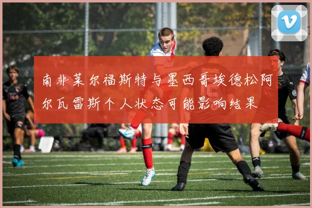 南非莱尔福斯特与墨西哥埃德松阿尔瓦雷斯个人状态可能影响结果