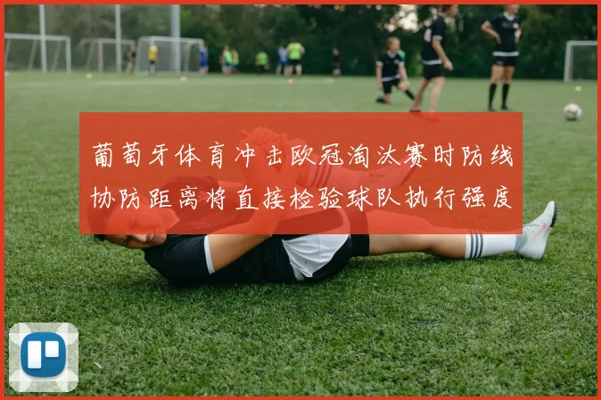 葡萄牙体育冲击欧冠淘汰赛时防线协防距离将直接检验球队执行强度