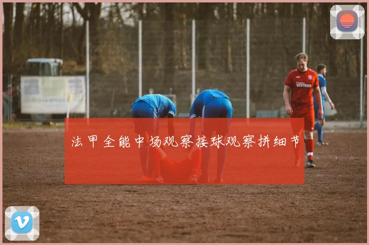 法甲全能中场观察接球观察拼细节