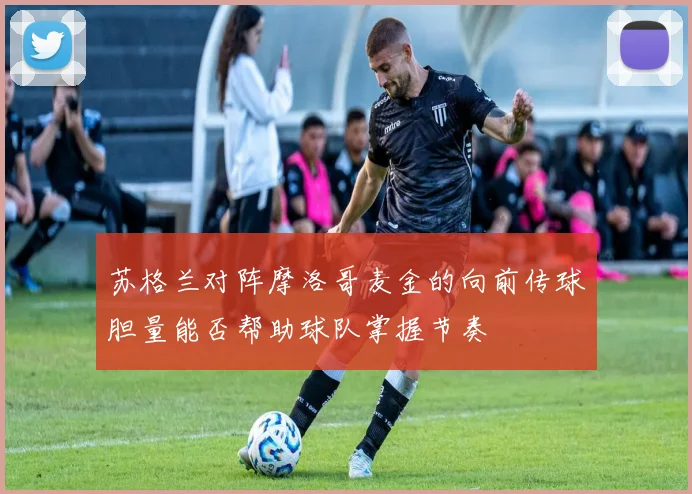 苏格兰对阵摩洛哥麦金的向前传球胆量能否帮助球队掌握节奏