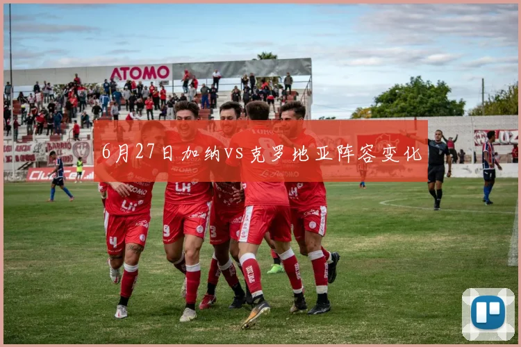 6月27日加纳vs克罗地亚阵容变化