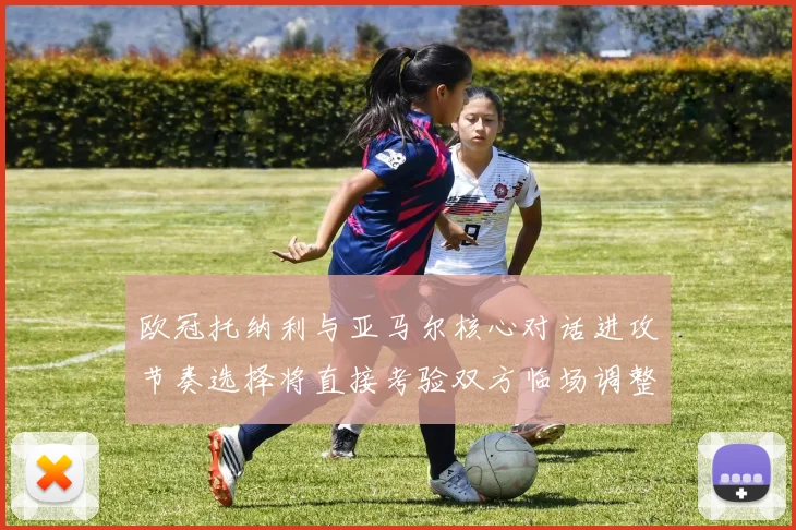 欧冠托纳利与亚马尔核心对话进攻节奏选择将直接考验双方临场调整