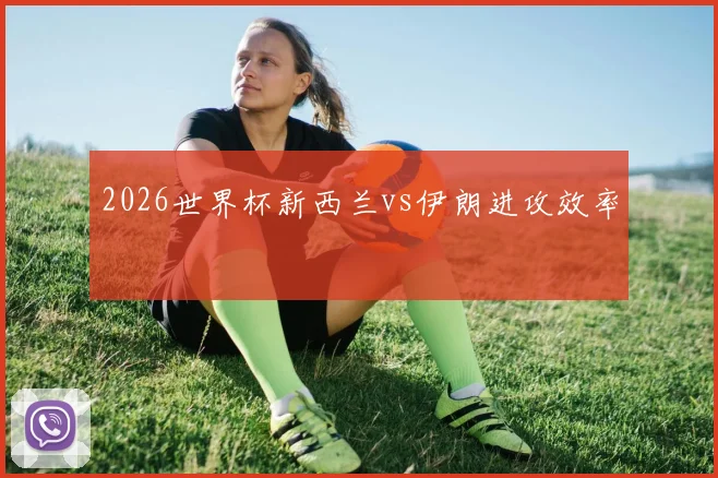 2026世界杯新西兰vs伊朗进攻效率