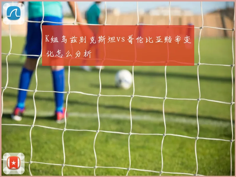 K组乌兹别克斯坦vs哥伦比亚赔率变化怎么分析
