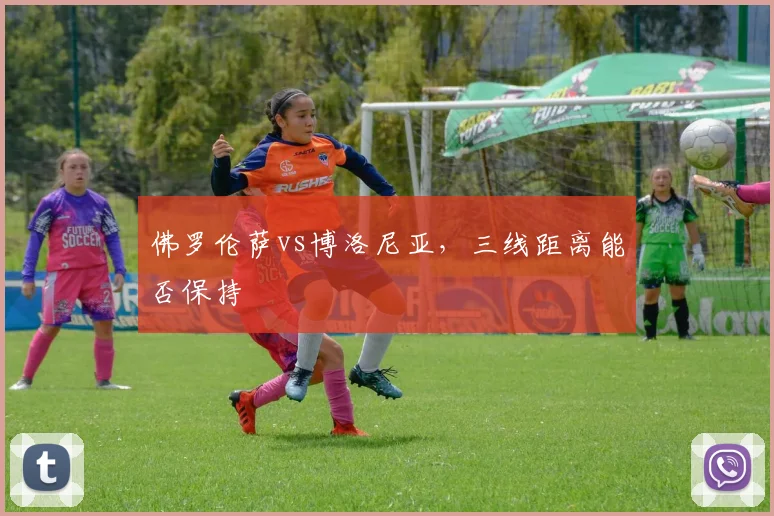 佛罗伦萨vs博洛尼亚,三线距离能否保持