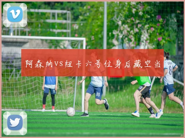 阿森纳vs纽卡六号位身后藏空当
