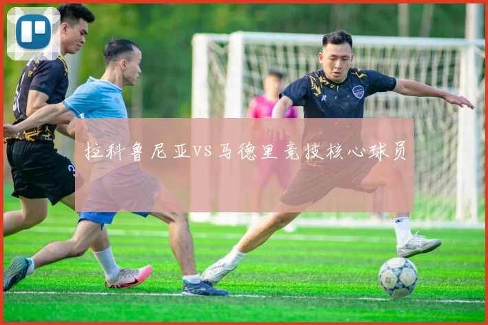 拉科鲁尼亚vs马德里竞技核心球员