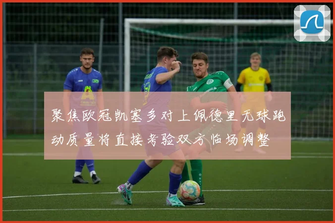 聚焦欧冠凯塞多对上佩德里无球跑动质量将直接考验双方临场调整