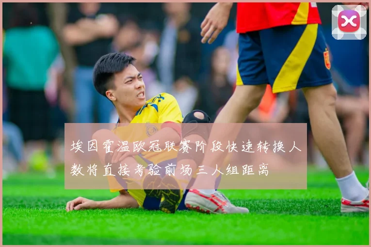 埃因霍温欧冠联赛阶段快速转换人数将直接考验前场三人组距离