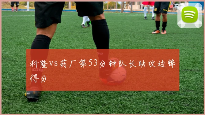 科隆vs药厂第53分钟队长助攻边锋得分