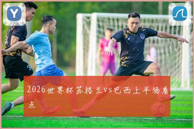 2026世界杯苏格兰vs巴西上半场看点