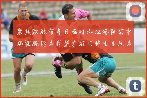 聚焦欧冠布鲁日面对加拉塔萨雷中场摆脱能力有望左右门将出击压力
