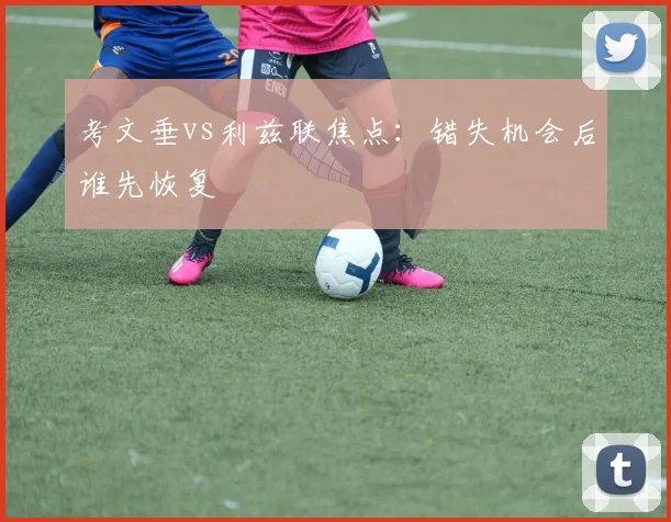 考文垂vs利兹联焦点:错失机会后谁先恢复