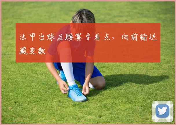 法甲出球后腰赛季看点，向前输送藏变数