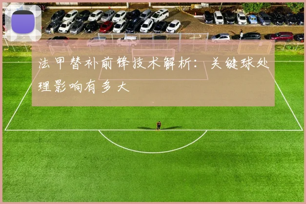 法甲替补前锋技术解析:关键球处理影响有多大