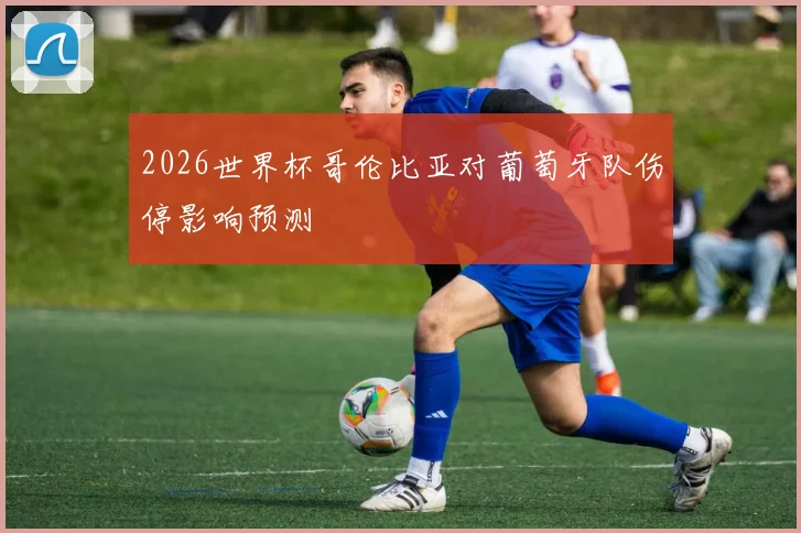 2026世界杯哥伦比亚对葡萄牙队伤停影响预测