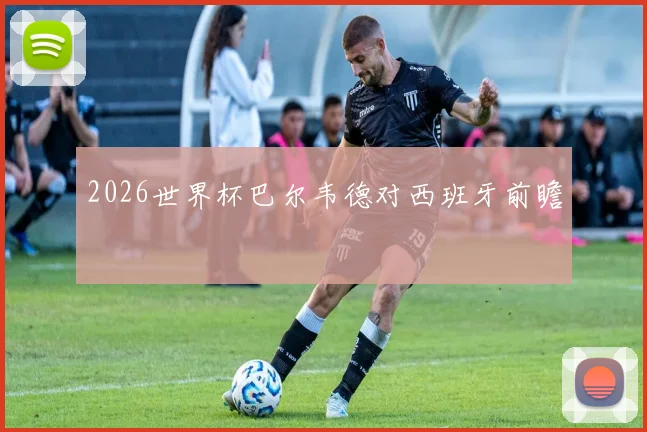 2026世界杯巴尔韦德对西班牙前瞻