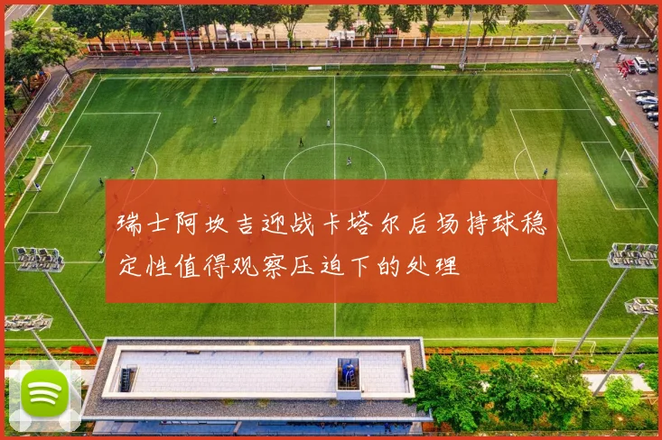 瑞士阿坎吉迎战卡塔尔后场持球稳定性值得观察压迫下的处理