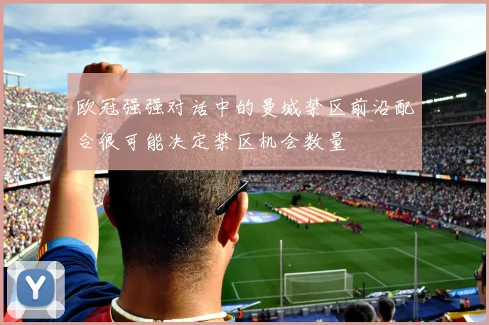 欧冠强强对话中的曼城禁区前沿配合很可能决定禁区机会数量