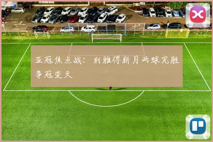 亚冠焦点战：利雅得新月两球完胜争冠变天