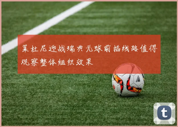 莱杜尼迎战瑞典无球前插线路值得观察整体组织效果