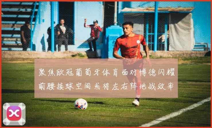 聚焦欧冠葡萄牙体育面对博德闪耀前腰接球空间或将左右阵地战效率