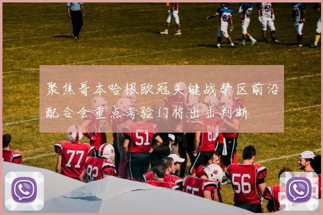 聚焦哥本哈根欧冠关键战禁区前沿配合会重点考验门将出击判断