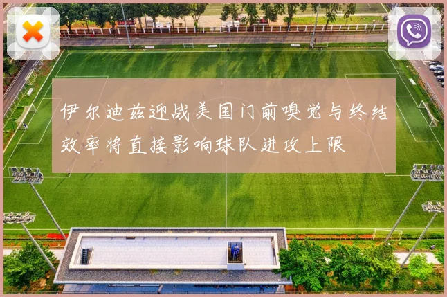 伊尔迪兹迎战美国门前嗅觉与终结效率将直接影响球队进攻上限