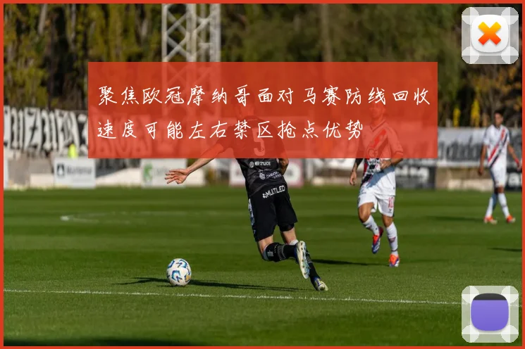 聚焦欧冠摩纳哥面对马赛防线回收速度可能左右禁区抢点优势