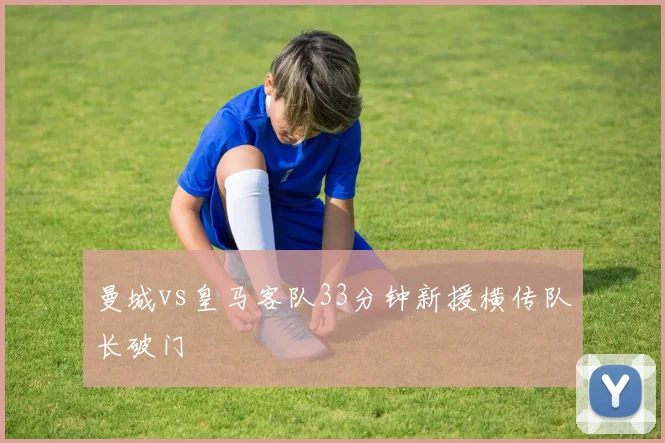 曼城vs皇马客队33分钟新援横传队长破门