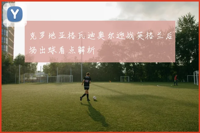 克罗地亚格瓦迪奥尔迎战英格兰后场出球看点解析