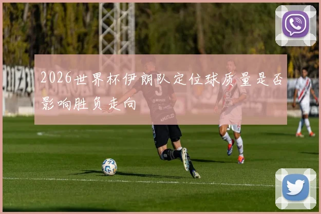 2026世界杯伊朗队定位球质量是否影响胜负走向