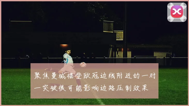 聚焦曼城福登欧冠边线附近的一对一突破很可能影响边路压制效果