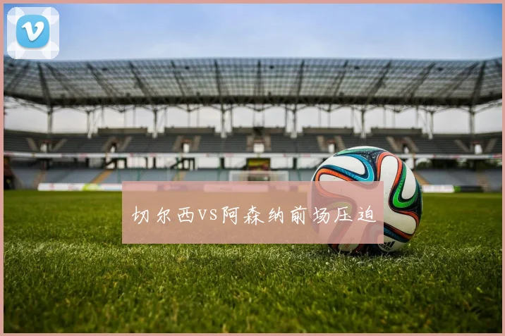 切尔西vs阿森纳前场压迫