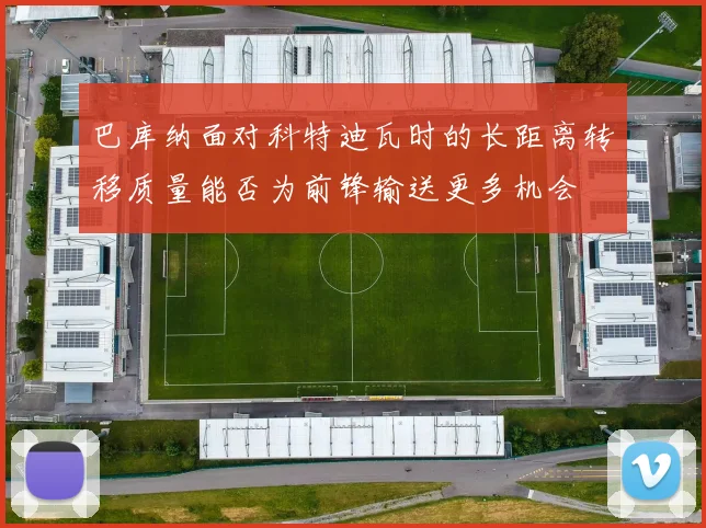 巴库纳面对科特迪瓦时的长距离转移质量能否为前锋输送更多机会