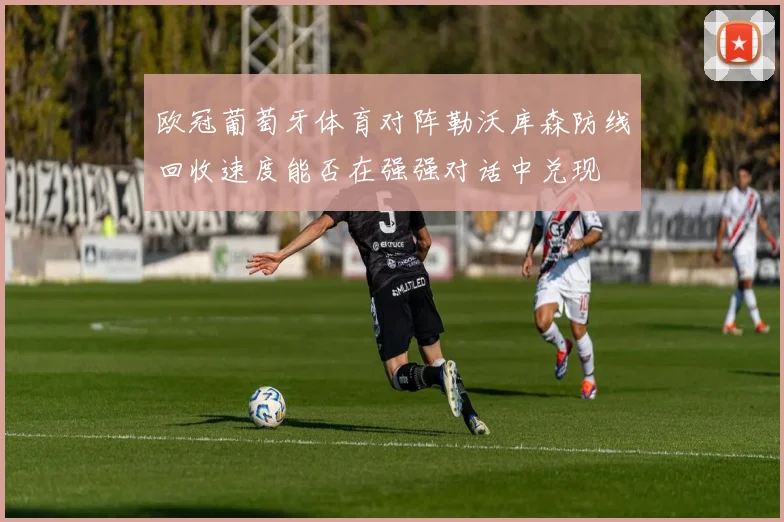 欧冠葡萄牙体育对阵勒沃库森防线回收速度能否在强强对话中兑现