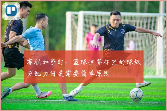 赛程加密时，篮球世界杯里的球权分配为何更需要简单原则