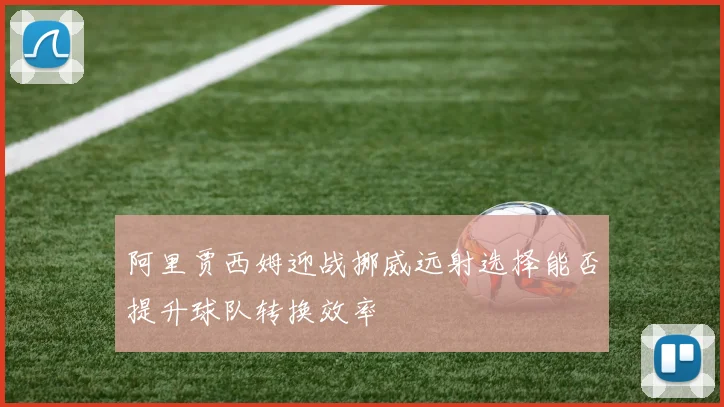 阿里贾西姆迎战挪威远射选择能否提升球队转换效率